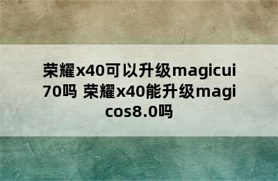 荣耀x40可以升级magicui70吗 荣耀x40能升级magicos8.0吗